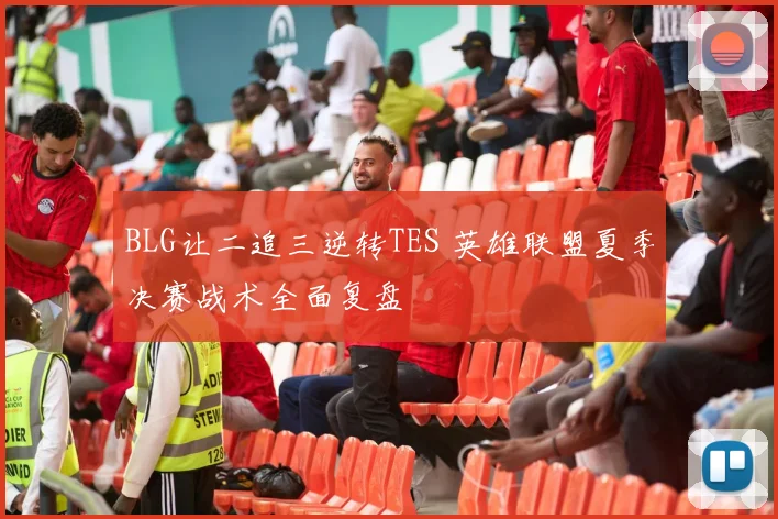 BLG让二追三逆转TES 英雄联盟夏季决赛战术全面复盘