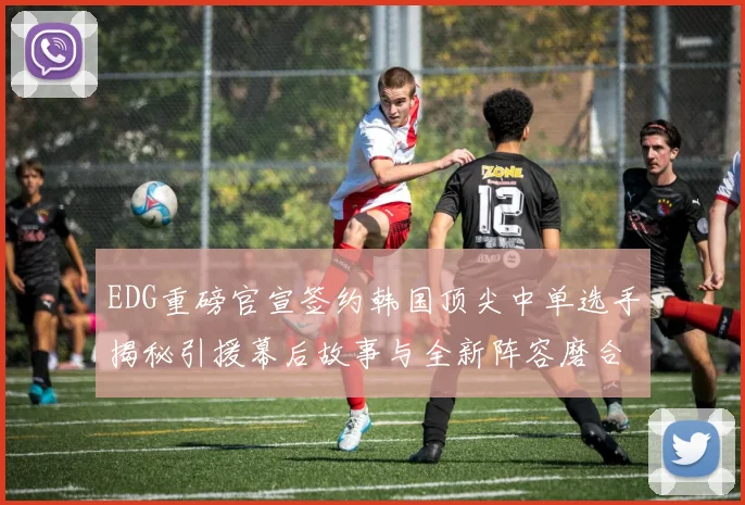 EDG重磅官宣签约韩国顶尖中单选手揭秘引援幕后故事与全新阵容磨合策略