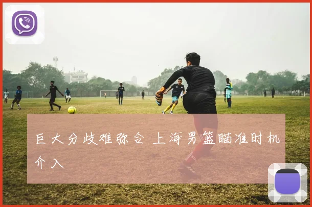 巨大分歧难弥合 上海男篮瞄准时机介入
