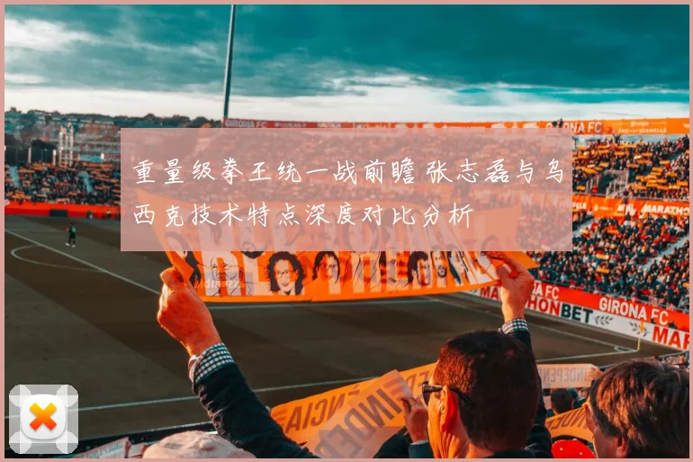 重量级拳王统一战前瞻 张志磊与乌西克技术特点深度对比分析