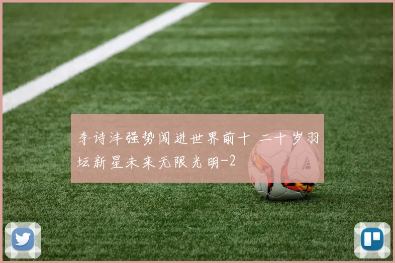 李诗沣强势闯进世界前十 二十岁羽坛新星未来无限光明