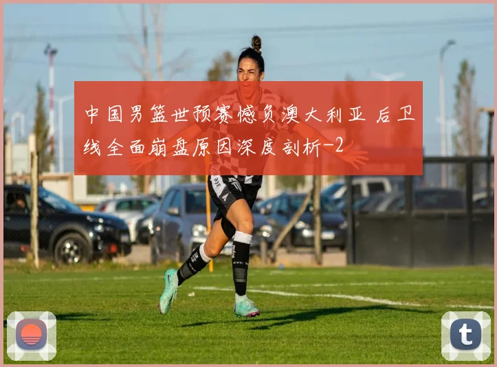 中国男篮世预赛憾负澳大利亚 后卫线全面崩盘原因深度剖析
