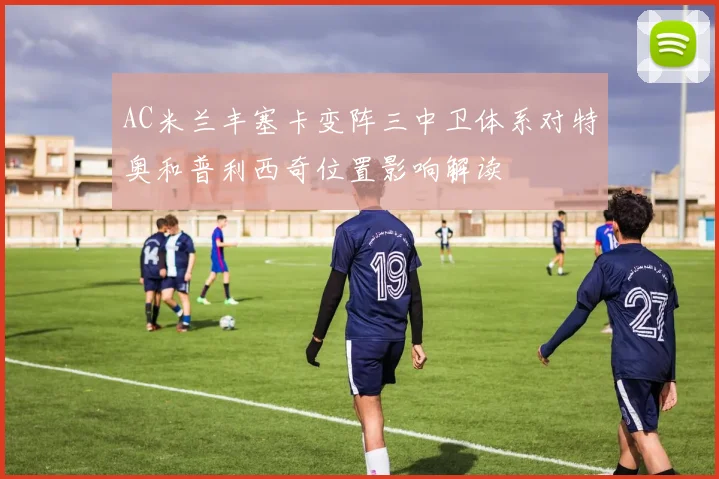 AC米兰丰塞卡变阵三中卫体系对特奥和普利西奇位置影响解读