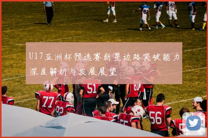 U17亚洲杯预选赛新星边路突破能力深度解析与发展展望