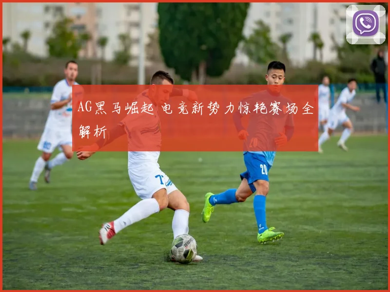 AG黑马崛起 电竞新势力惊艳赛场全解析