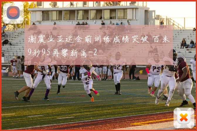 谢震业亚运会前训练成绩突破 百米9秒95再攀新高