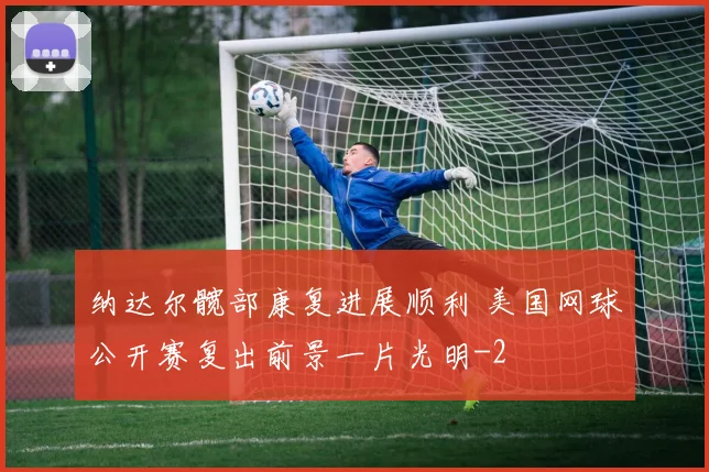 纳达尔髋部康复进展顺利 美国网球公开赛复出前景一片光明