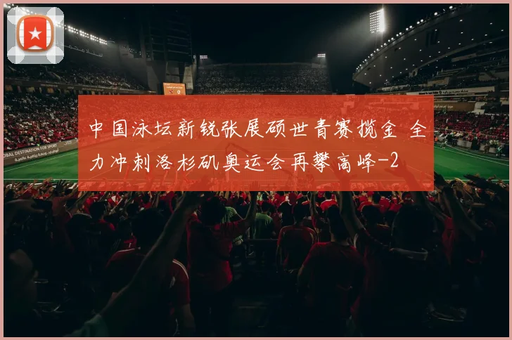 中国泳坛新锐张展硕世青赛揽金 全力冲刺洛杉矶奥运会再攀高峰