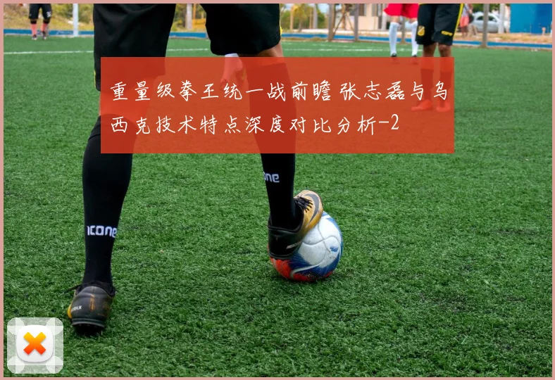 重量级拳王统一战前瞻 张志磊与乌西克技术特点深度对比分析