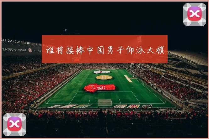 谁将接棒中国男子仰泳大旗