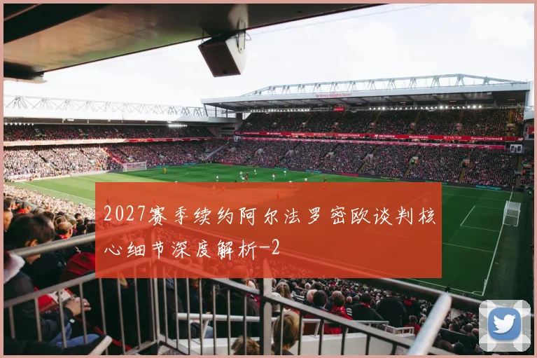 2027赛季续约阿尔法罗密欧谈判核心细节深度解析